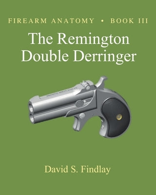 Firearm Anatomy - Book III The Remington Double Derringer by Findlay, David S.