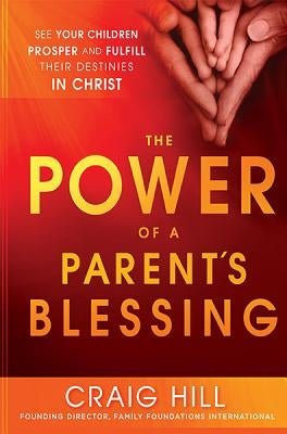 The Power of a Parent's Blessing: See Your Children Prosper and Fulfill Their Destinies in Christ by Hill, Craig