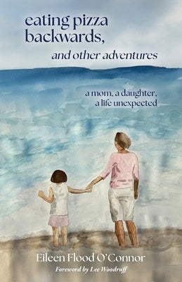 eating pizza backwards, and other adventures: a mom, a daughter, a life unexpected by Flood O'Connor, Eileen