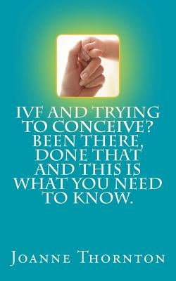 IVF and trying to conceive? Been there, done that and this is what you need to know. by Thornton, Joanne