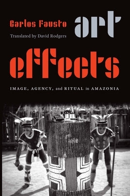 Art Effects: Image, Agency, and Ritual in Amazonia by Fausto, Carlos