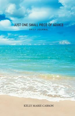 Just One Small Piece of Advice Daily Journal: A Simple Journal for Creating a Positive Life by Carson, Kelly Marie