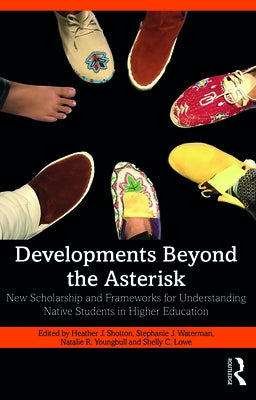 Developments Beyond the Asterisk: New Scholarship and Frameworks for Understanding Native Students in Higher Education by Shotton, Heather J.