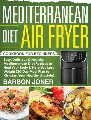 Mediterranean Diet Air Fryer Cookbook for Beginners: Easy, Delicious & Healthy Mediterranean Diet Recipes to Heal Your Body & Help You Lose Weight (30 by Joner, Barbon