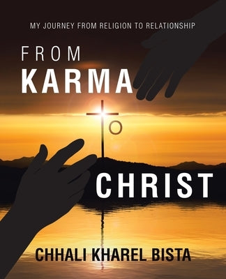 From Karma to Christ: My Journey from Religion to Relationship by Bista, Chhali Kharel