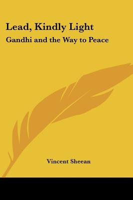 Lead, Kindly Light: Gandhi and the Way to Peace by Sheean, Vincent