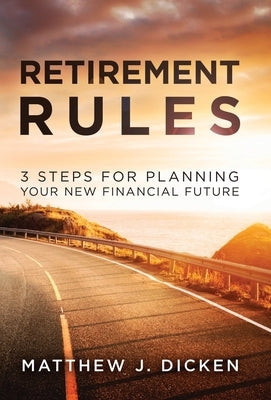 Retirement Rules: 3 Steps for Planning Your New Financial Future by Dicken, Matthew J.