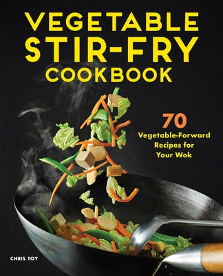 Vegetable Stir-Fry Cookbook: 70 Vegetable-Forward Recipes for Your Wok by Toy, Chris