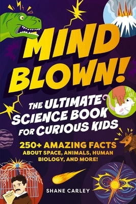 Mind Blown! the Ultimate Science Book for Curious Kids: 250+ Amazing Facts about Space, Animals, Human Biology, and More! by Carley, Shane