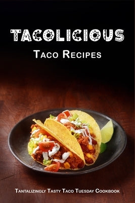 Tacolicious Taco Recipes: Tantalizingly Tasty Taco Tuesday Cookbook by Boucher, Juliette