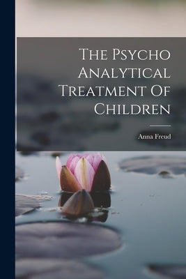 The Psycho Analytical Treatment Of Children by Freud, Anna