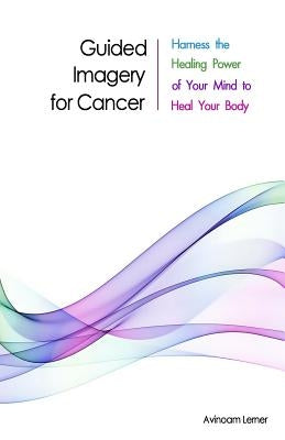 Guided Imagery for Cancer: Harness the Healing Power of Your Mind to Heal Your Body by Lerner, Avinoam