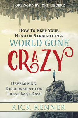 How to Keep Your Head on Straight in a World Gone Crazy: Developing Discernment for the Last Days by Renner, Rick