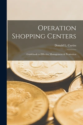 Operation Shopping Centers; Guidebook to Effective Management & Promotion by Curtiss, Donald L.