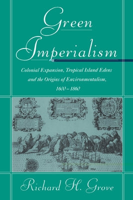 Green Imperialism: Colonial Expansion, Tropical Island Edens and the Origins of Environmentalism, 1600 1860 by Grove, Richard H.