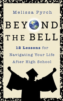 Beyond the Bell: 12 Lessons for Navigating Your Life After High School by Pyrch, Melissa