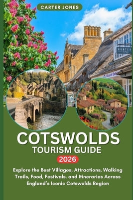 Cotswolds Tourism Guide 2026: Explore the Best Villages, Attractions, Walking Trails, Food, Festivals, and Itineraries Across England's Iconic Cotswol by Jones, Carter