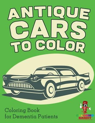 Antique Cars to Color: Coloring Book for Dementia Patients by Coloring Bandit