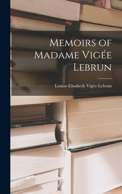 Memoirs of Madame Vigée Lebrun by VigÃ©e-Lebrun, Louise-Elisabeth