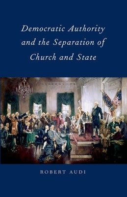 Democratic Authority and the Separation of Church and State by Audi, Robert