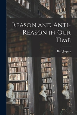 Reason and Anti-reason in Our Time by Jaspers, Karl 1883-1969