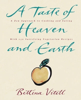 A Taste of Heaven and Earth: A Zen Approach to Cooking and Eating with 150 Satisfying Vegetarian Recipes by Vitell, Bettina