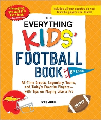 The Everything Kids' Football Book, 8th Edition: All-Time Greats, Legendary Teams, and Today's Favorite Players--With Tips on Playing Like a Pro by Jacobs, Greg