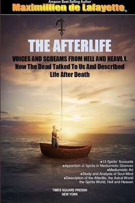 THE AFTERLIFE. Voices And Screams From Hell And Heaven. How the Dead Talked To Us And Described Life After Death by De Lafayette, Maximillien