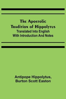 The Apostolic Tradition of Hippolytus; Translated into English with Introduction and Notes by Hippolytus, Antipope