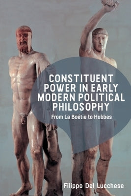 Constituent Power in Early Modern Political Philosophy: From La Boétie to Hobbes by del Lucchese, Filippo
