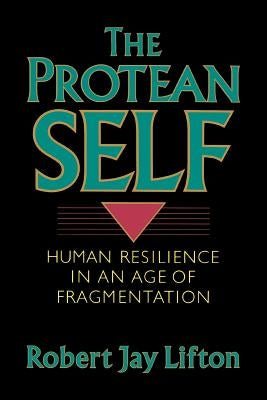 Protean Self: Human Resilience in an Age of Fragmentation by Lifton, Robert Jay