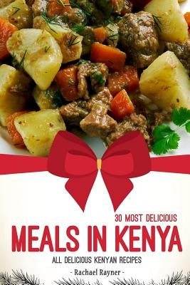 30 Most Delicious Meals in Kenya: All Delicious Kenyan Recipes by Rayner, Rachael