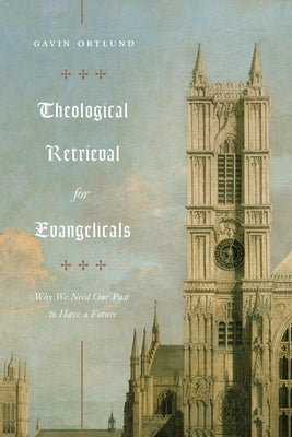 Theological Retrieval for Evangelicals: Why We Need Our Past to Have a Future by Ortlund, Gavin