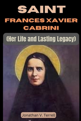 Saint Frances Xavier Cabrini: Her Life and Lasting Legacy by Terrell, Jonathan V.