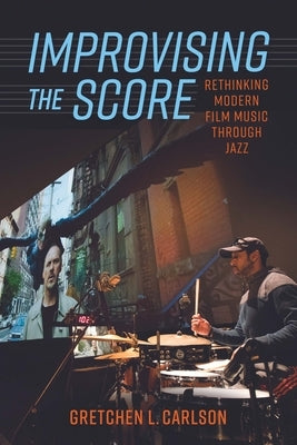 Improvising the Score: Rethinking Modern Film Music Through Jazz by Carlson, Gretchen L.