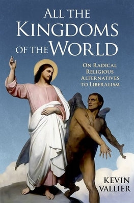 All the Kingdoms of the World: On Radical Religious Alternatives to Liberalism by Vallier, Kevin