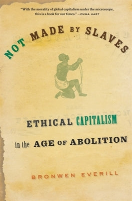 Not Made by Slaves: Ethical Capitalism in the Age of Abolition by Everill, Bronwen