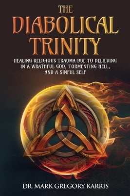 The Diabolical Trinity: Healing Religious Trauma from a Wrathful God, Tormenting Hell, and a Sinful Self by Karris, Mark