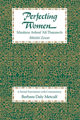 Perfecting Women: Maulana Ashraf 'Ali Thanawi's Bihishti Zewar by Metcalf, Barbara Daly