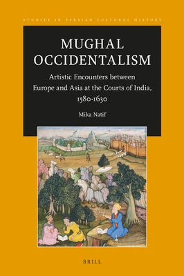 Mughal Occidentalism: Artistic Encounters Between Europe and Asia at the Courts of India, 1580-1630 by Natif, Mika