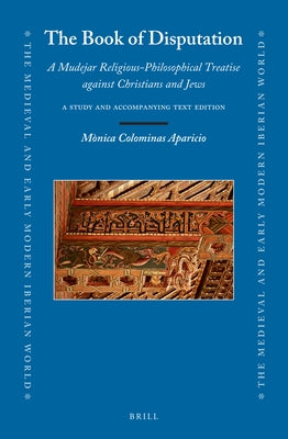 The Book of Disputation: A Mudejar Religious-Philosophical Treatise Against Christians and Jews: A Study and Accompanying Text Edition by Colominas Aparicio, M?nica
