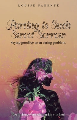 Parting Is Such Sweet Sorrow: Saying Goodbye to an Eating Problem: How to Change Your Relationship with Food by Parente, Louise