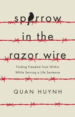 Sparrow in the Razor Wire: Finding Freedom from Within While Serving a Life Sentence by Huynh, Quan