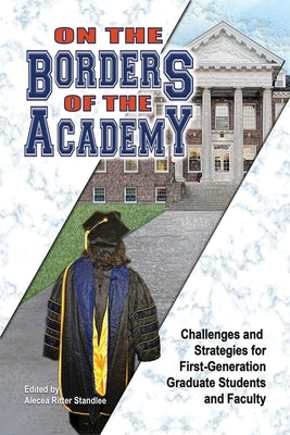 On the Borders of the Academy: Challenges and Strategies for First-Generation Graduate Students and Faculty by Standlee, Alecea Ritter