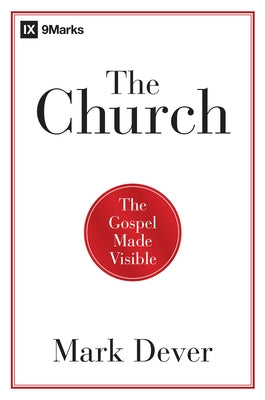 The Church: The Gospel Made Visible by Dever, Mark