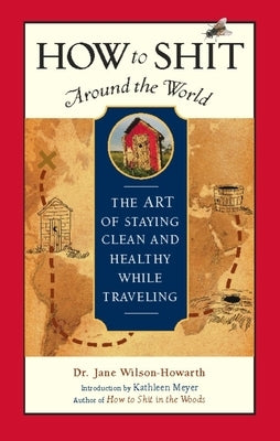 How to Shit Around the World: The Art of Staying Clean and Healthy While Traveling by Wilson-Howarth, Jane