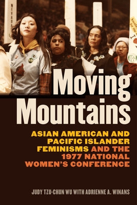 Moving Mountains: Asian American and Pacific Islander Feminisms and the 1977 National Women's Conference by Wu, Judy Tzu-Chun
