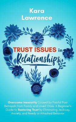 Trust Issues In Relationships: Overcome Insecurity Caused by Painful Past Betrayals from Family and Loved Ones. A Beginner's Guide to Restoring Trust by Lawrence, Kara