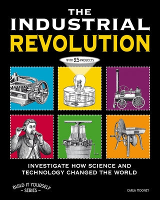 The Industrial Revolution: Investigate How Science and Technology Changed the World with 25 Projects by Mooney, Carla