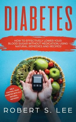 Diabetes: How to Effectively Lower Your Blood Sugar Without Medication, Using Natural Remedies and Recipes! by Lee, Robert S.